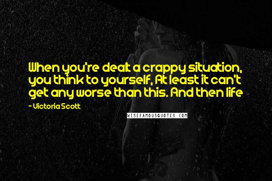 Victoria Scott Quotes: When you're dealt a crappy situation, you think to yourself, At least it can't get any worse than this. And then life