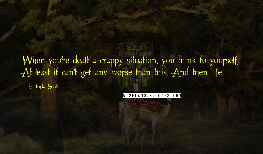 Victoria Scott Quotes: When you're dealt a crappy situation, you think to yourself, At least it can't get any worse than this. And then life