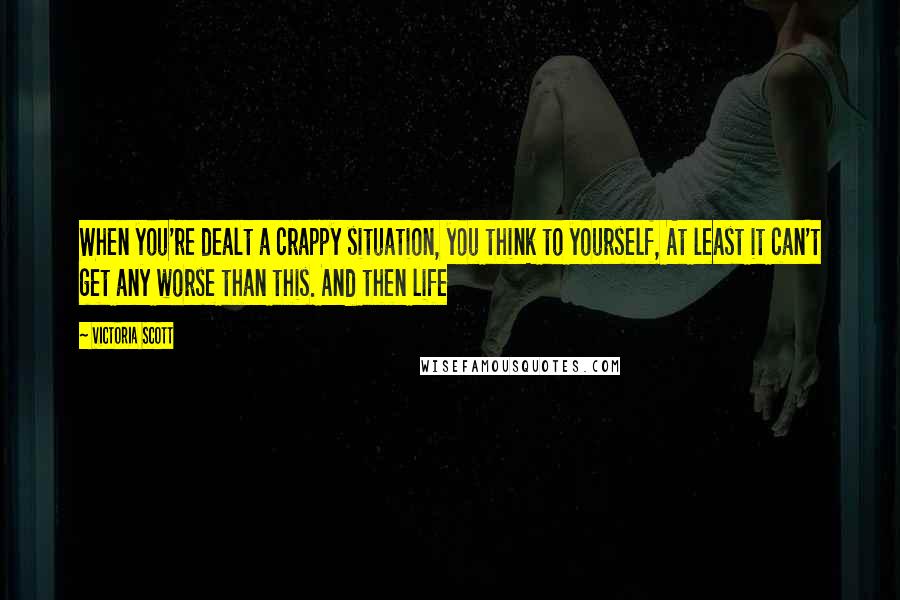 Victoria Scott Quotes: When you're dealt a crappy situation, you think to yourself, At least it can't get any worse than this. And then life