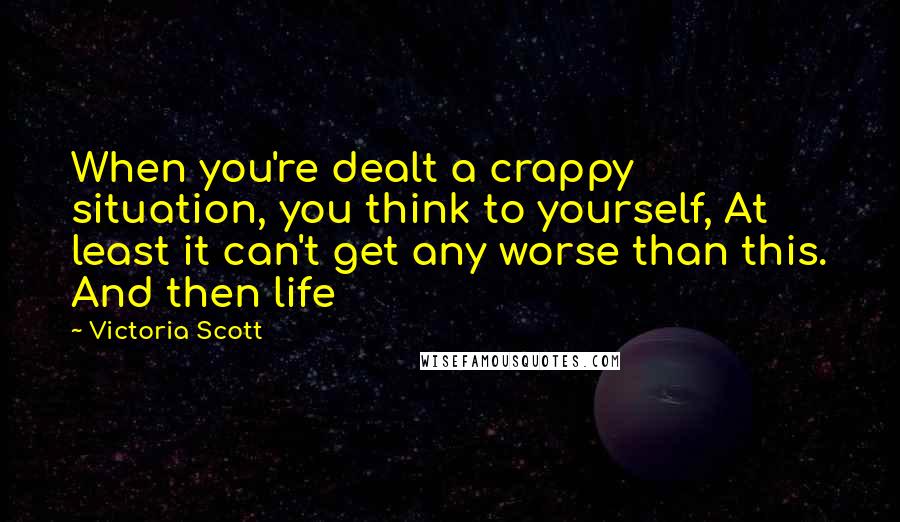 Victoria Scott Quotes: When you're dealt a crappy situation, you think to yourself, At least it can't get any worse than this. And then life