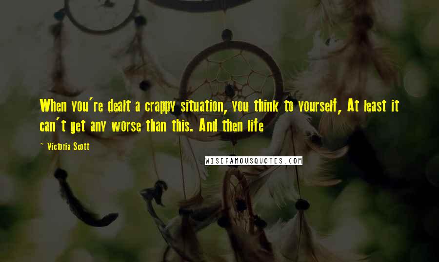 Victoria Scott Quotes: When you're dealt a crappy situation, you think to yourself, At least it can't get any worse than this. And then life