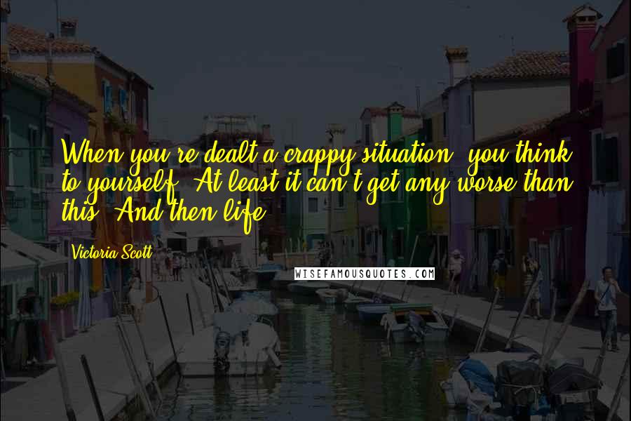 Victoria Scott Quotes: When you're dealt a crappy situation, you think to yourself, At least it can't get any worse than this. And then life