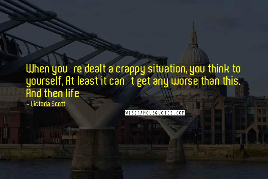 Victoria Scott Quotes: When you're dealt a crappy situation, you think to yourself, At least it can't get any worse than this. And then life