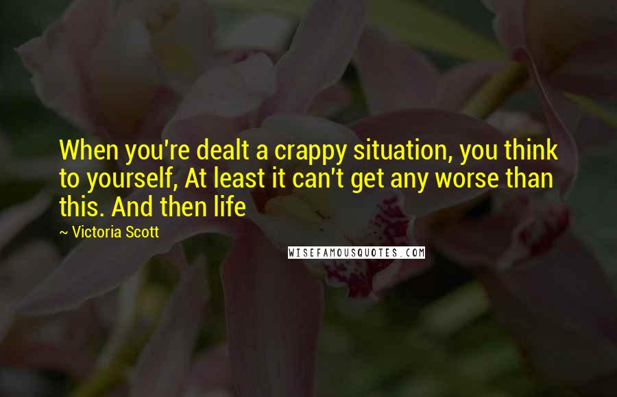 Victoria Scott Quotes: When you're dealt a crappy situation, you think to yourself, At least it can't get any worse than this. And then life