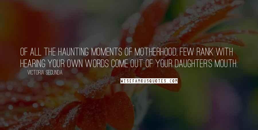 Victoria Secunda Quotes: Of all the haunting moments of motherhood, few rank with hearing your own words come out of your daughter's mouth.
