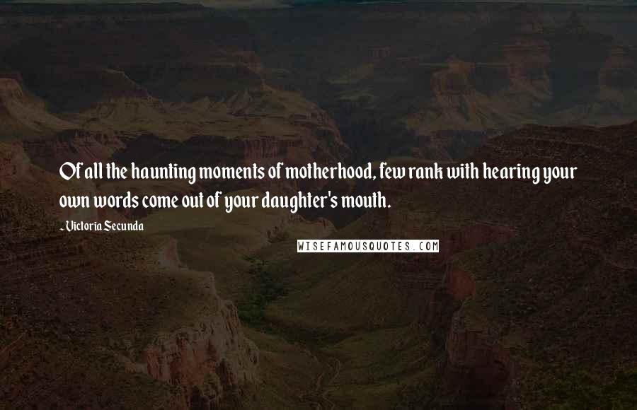 Victoria Secunda Quotes: Of all the haunting moments of motherhood, few rank with hearing your own words come out of your daughter's mouth.