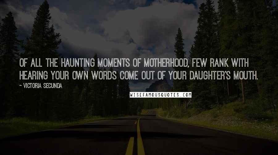 Victoria Secunda Quotes: Of all the haunting moments of motherhood, few rank with hearing your own words come out of your daughter's mouth.