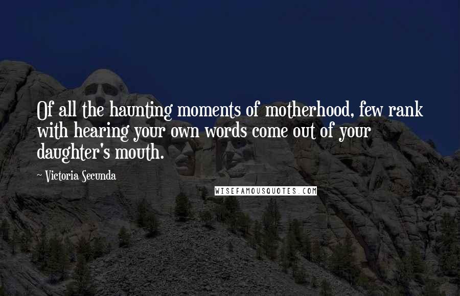 Victoria Secunda Quotes: Of all the haunting moments of motherhood, few rank with hearing your own words come out of your daughter's mouth.