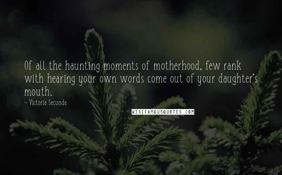 Victoria Secunda Quotes: Of all the haunting moments of motherhood, few rank with hearing your own words come out of your daughter's mouth.