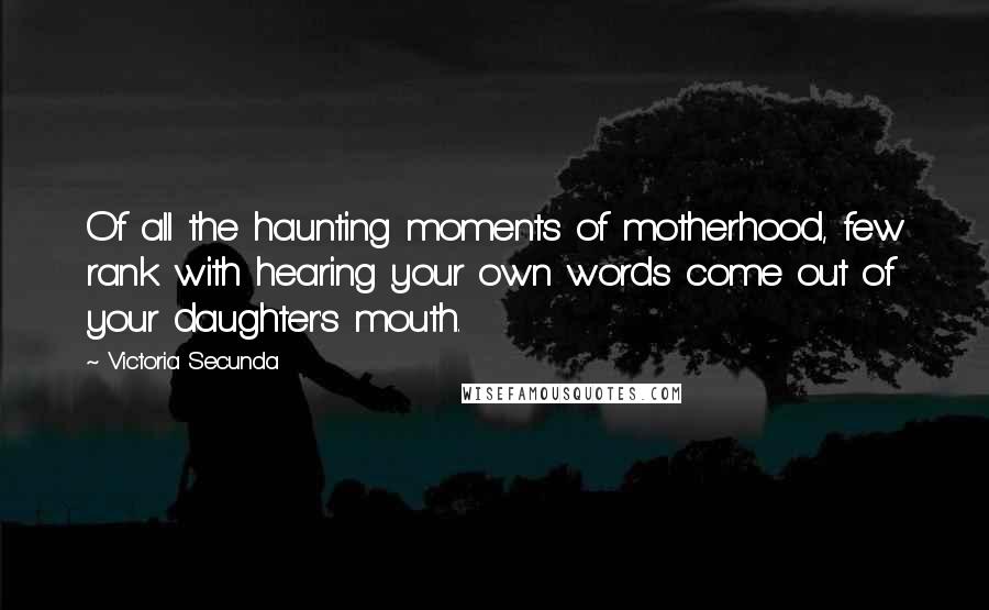 Victoria Secunda Quotes: Of all the haunting moments of motherhood, few rank with hearing your own words come out of your daughter's mouth.