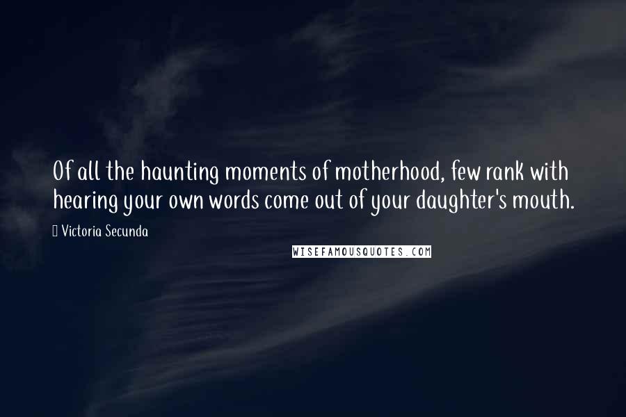 Victoria Secunda Quotes: Of all the haunting moments of motherhood, few rank with hearing your own words come out of your daughter's mouth.