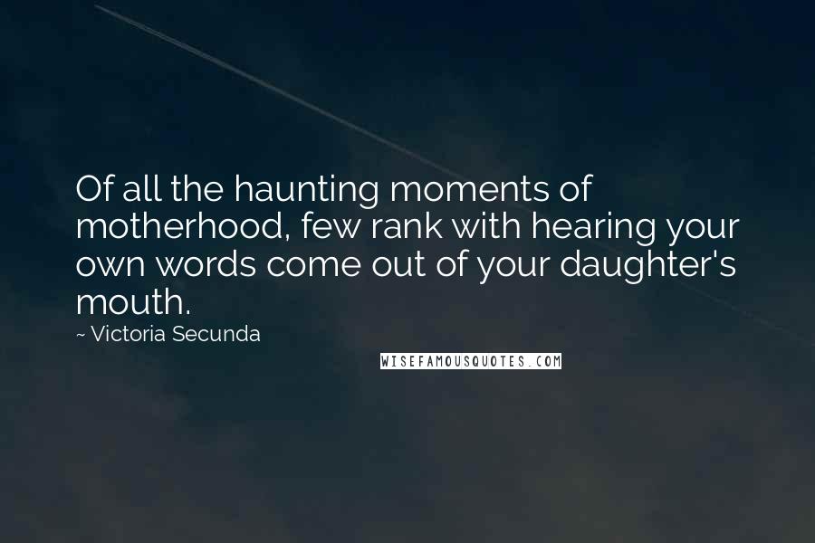 Victoria Secunda Quotes: Of all the haunting moments of motherhood, few rank with hearing your own words come out of your daughter's mouth.