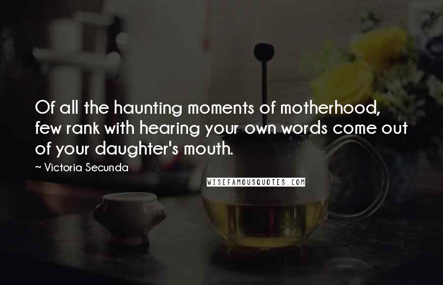 Victoria Secunda Quotes: Of all the haunting moments of motherhood, few rank with hearing your own words come out of your daughter's mouth.