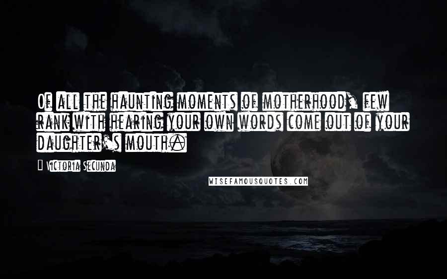 Victoria Secunda Quotes: Of all the haunting moments of motherhood, few rank with hearing your own words come out of your daughter's mouth.