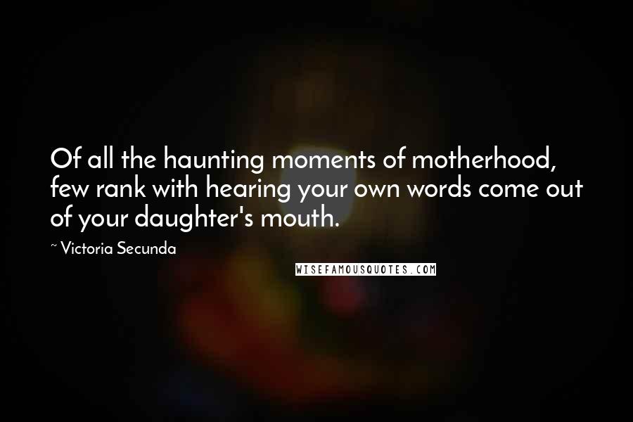 Victoria Secunda Quotes: Of all the haunting moments of motherhood, few rank with hearing your own words come out of your daughter's mouth.