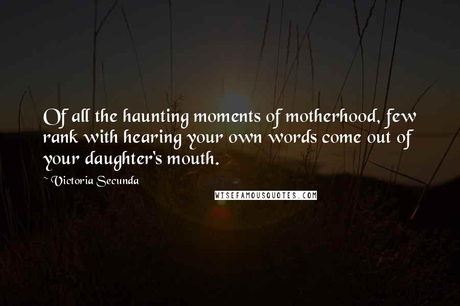Victoria Secunda Quotes: Of all the haunting moments of motherhood, few rank with hearing your own words come out of your daughter's mouth.