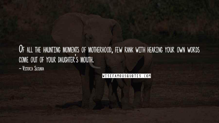 Victoria Secunda Quotes: Of all the haunting moments of motherhood, few rank with hearing your own words come out of your daughter's mouth.