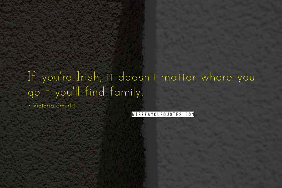 Victoria Smurfit Quotes: If you're Irish, it doesn't matter where you go - you'll find family.