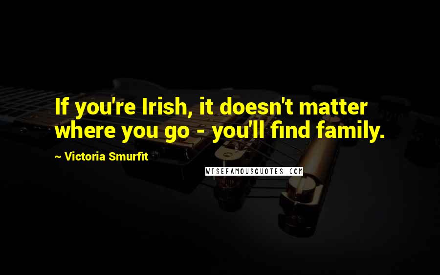 Victoria Smurfit Quotes: If you're Irish, it doesn't matter where you go - you'll find family.