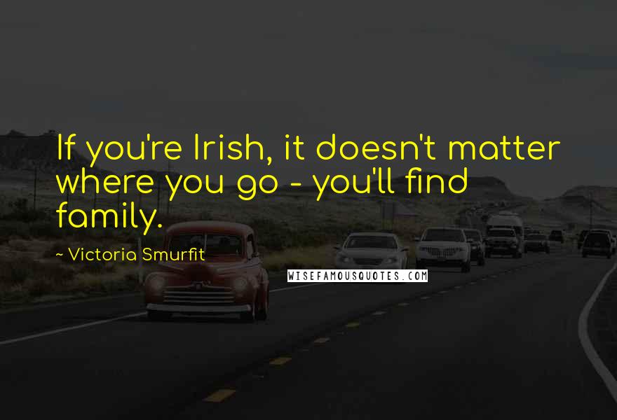 Victoria Smurfit Quotes: If you're Irish, it doesn't matter where you go - you'll find family.