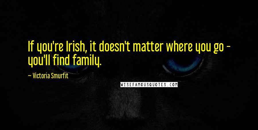 Victoria Smurfit Quotes: If you're Irish, it doesn't matter where you go - you'll find family.