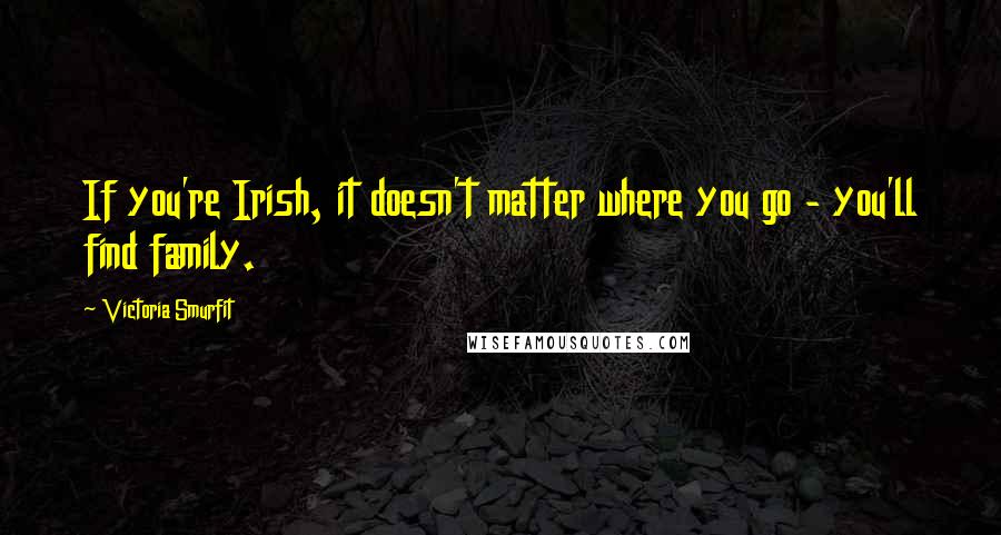 Victoria Smurfit Quotes: If you're Irish, it doesn't matter where you go - you'll find family.