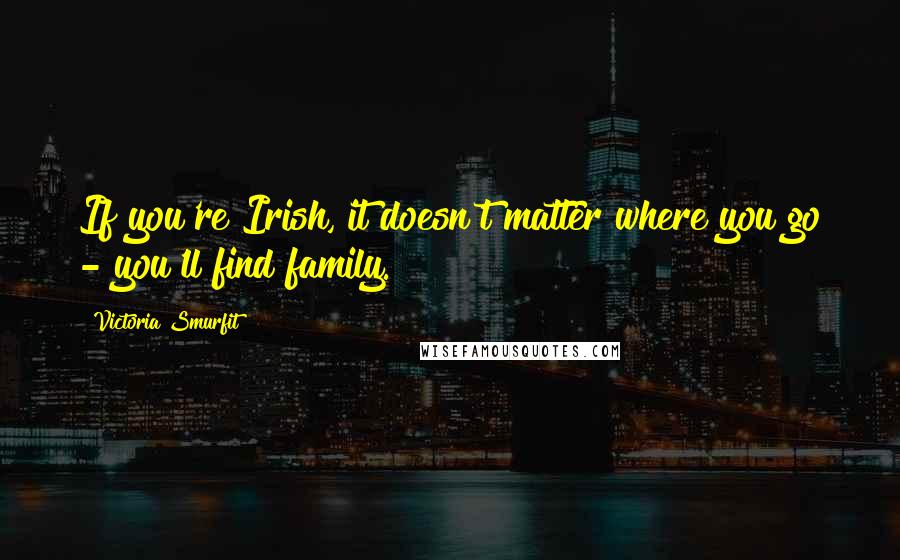 Victoria Smurfit Quotes: If you're Irish, it doesn't matter where you go - you'll find family.