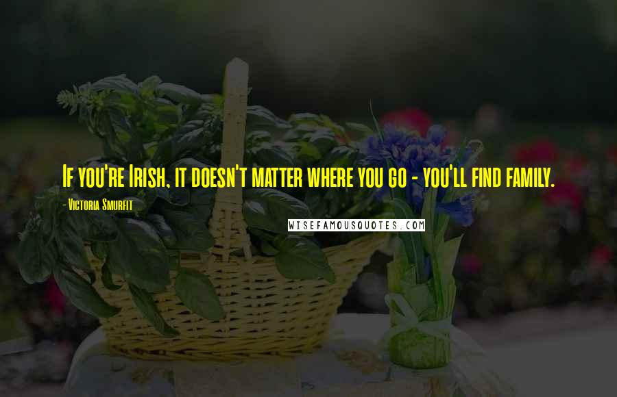Victoria Smurfit Quotes: If you're Irish, it doesn't matter where you go - you'll find family.