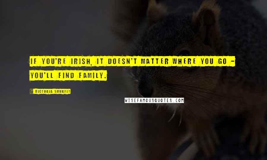 Victoria Smurfit Quotes: If you're Irish, it doesn't matter where you go - you'll find family.