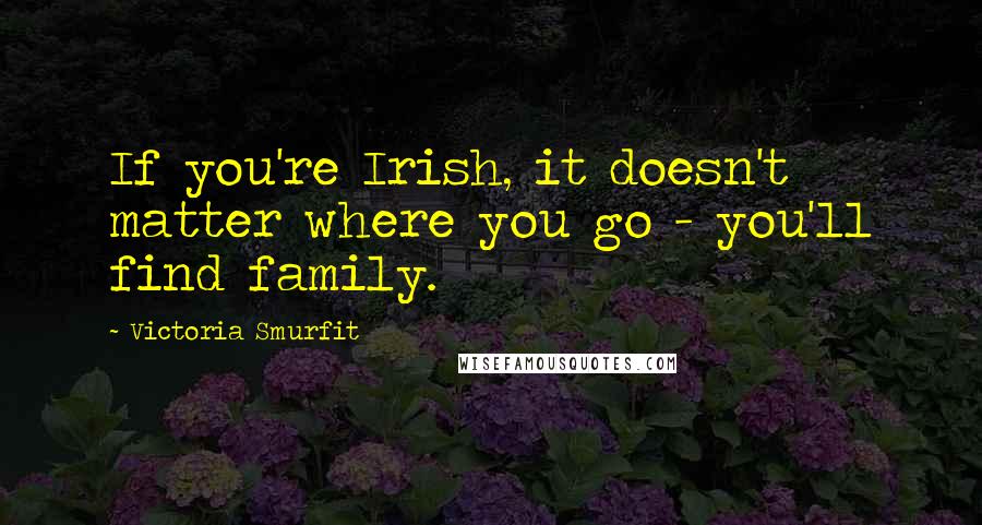 Victoria Smurfit Quotes: If you're Irish, it doesn't matter where you go - you'll find family.
