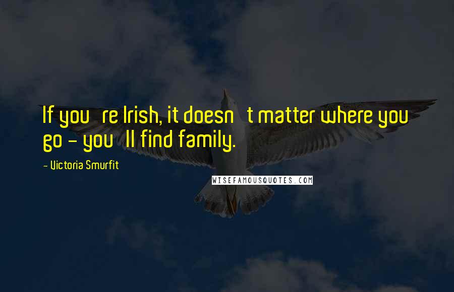 Victoria Smurfit Quotes: If you're Irish, it doesn't matter where you go - you'll find family.