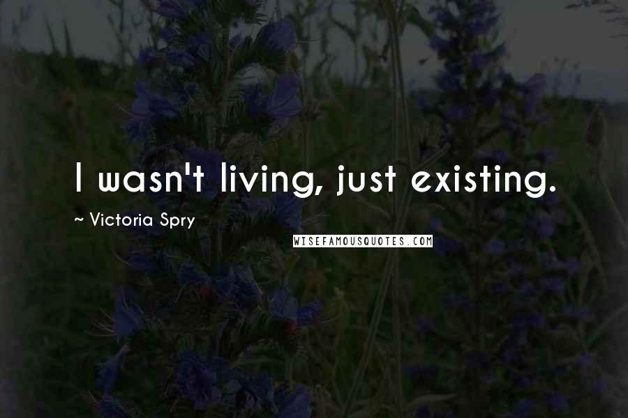Victoria Spry Quotes: I wasn't living, just existing.
