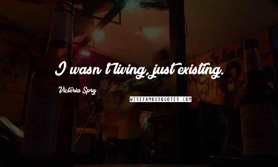 Victoria Spry Quotes: I wasn't living, just existing.