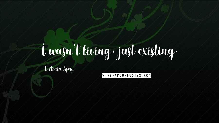 Victoria Spry Quotes: I wasn't living, just existing.