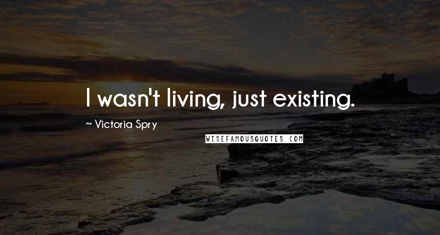 Victoria Spry Quotes: I wasn't living, just existing.
