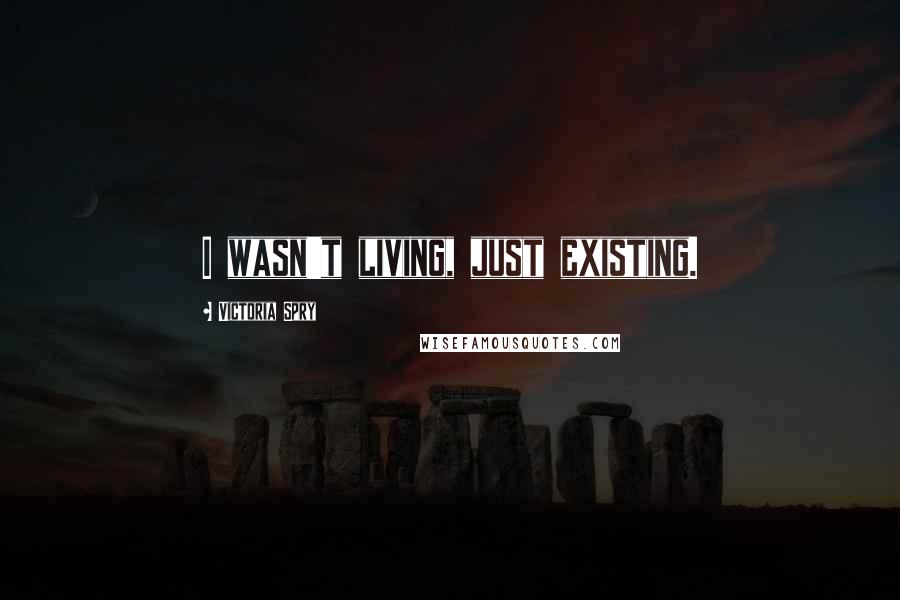 Victoria Spry Quotes: I wasn't living, just existing.