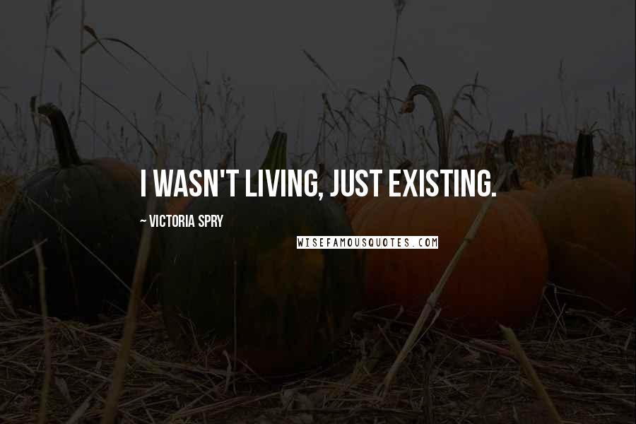 Victoria Spry Quotes: I wasn't living, just existing.