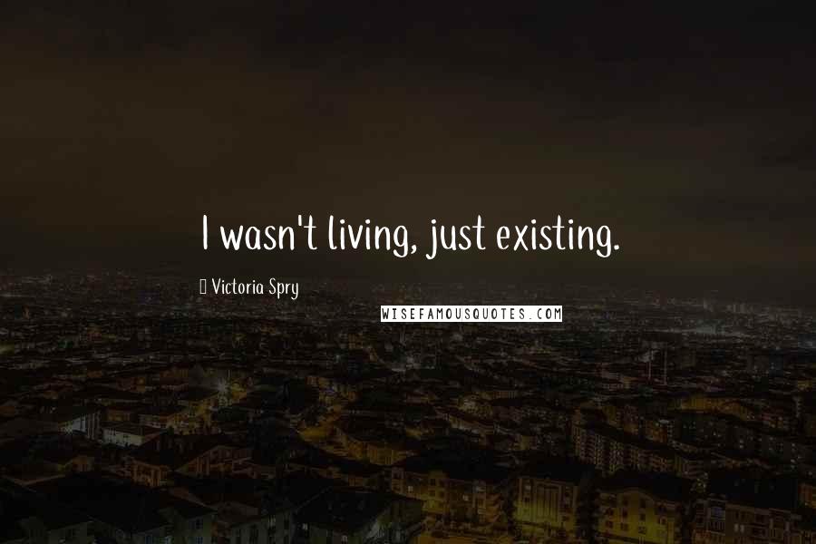Victoria Spry Quotes: I wasn't living, just existing.