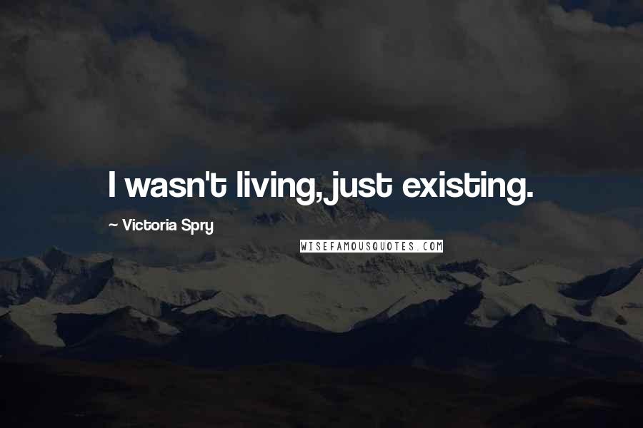 Victoria Spry Quotes: I wasn't living, just existing.