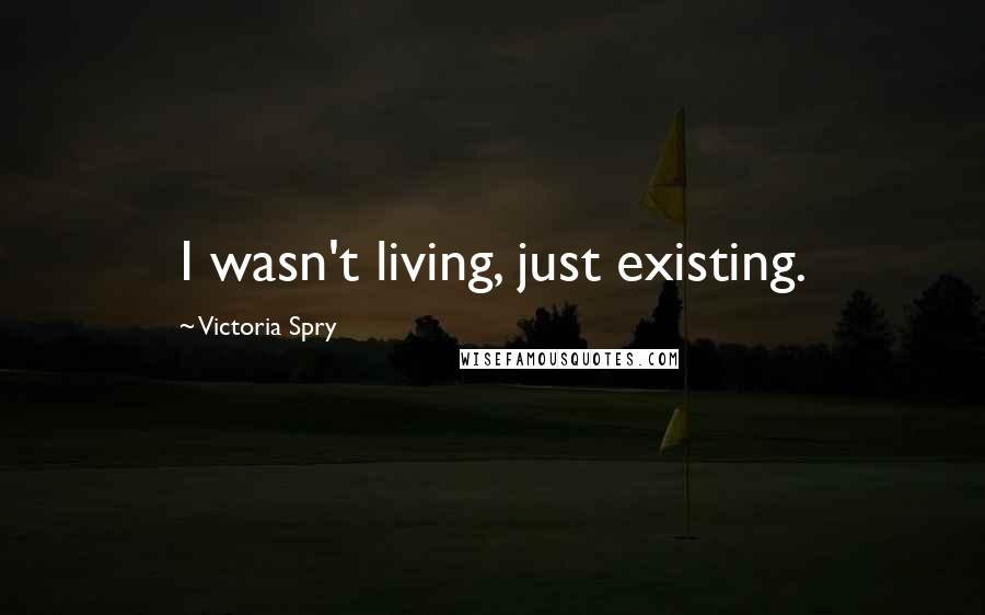 Victoria Spry Quotes: I wasn't living, just existing.