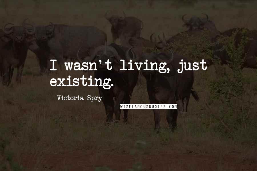 Victoria Spry Quotes: I wasn't living, just existing.