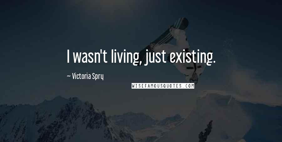 Victoria Spry Quotes: I wasn't living, just existing.