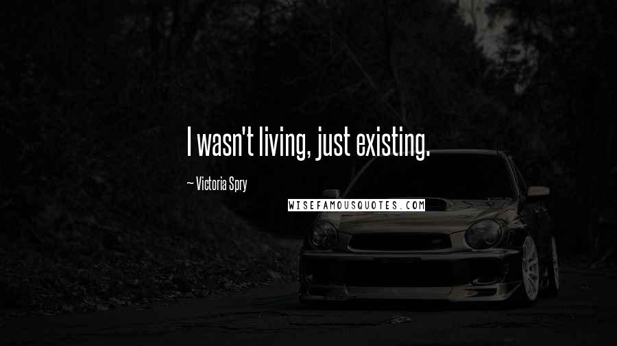 Victoria Spry Quotes: I wasn't living, just existing.