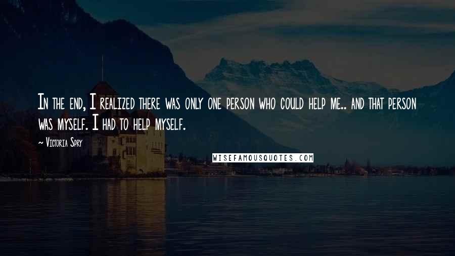 Victoria Spry Quotes: In the end, I realized there was only one person who could help me.. and that person was myself. I had to help myself.