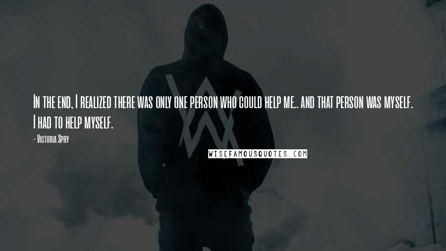 Victoria Spry Quotes: In the end, I realized there was only one person who could help me.. and that person was myself. I had to help myself.