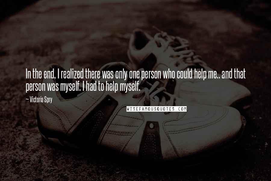 Victoria Spry Quotes: In the end, I realized there was only one person who could help me.. and that person was myself. I had to help myself.