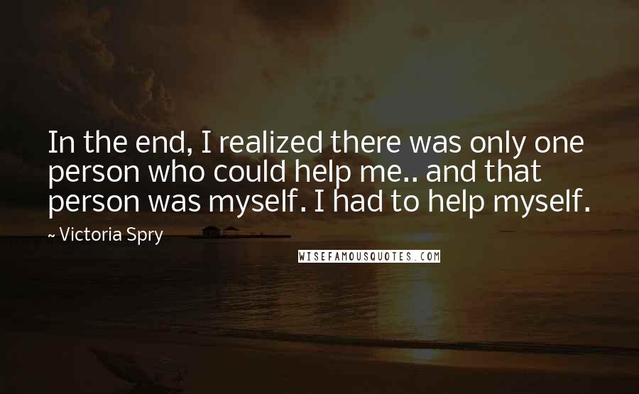 Victoria Spry Quotes: In the end, I realized there was only one person who could help me.. and that person was myself. I had to help myself.