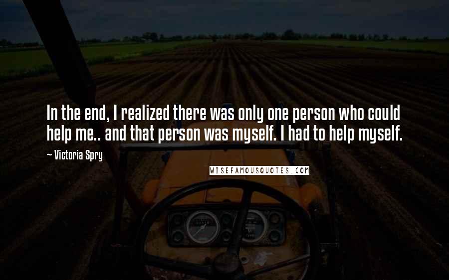 Victoria Spry Quotes: In the end, I realized there was only one person who could help me.. and that person was myself. I had to help myself.