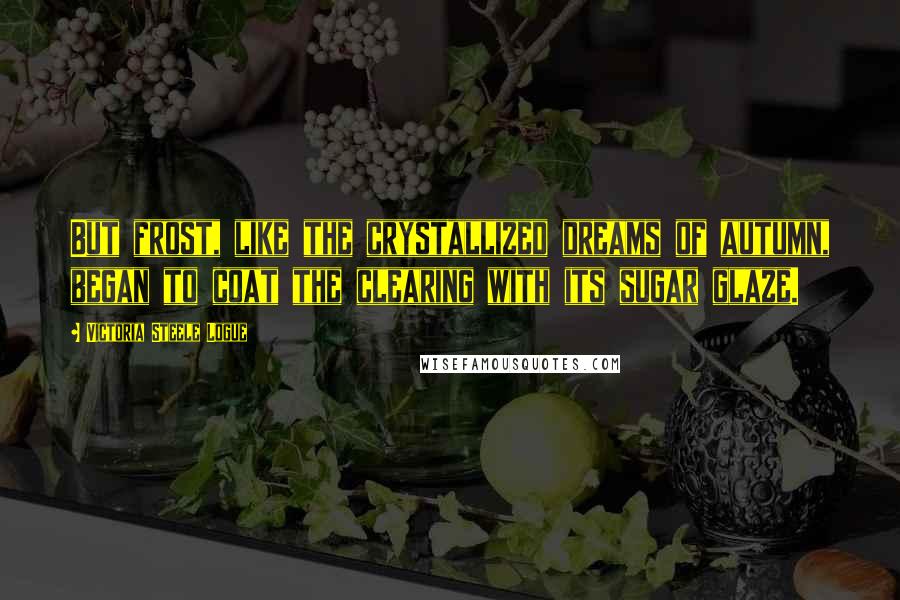 Victoria Steele Logue Quotes: But frost, like the crystallized dreams of autumn, began to coat the clearing with its sugar glaze.