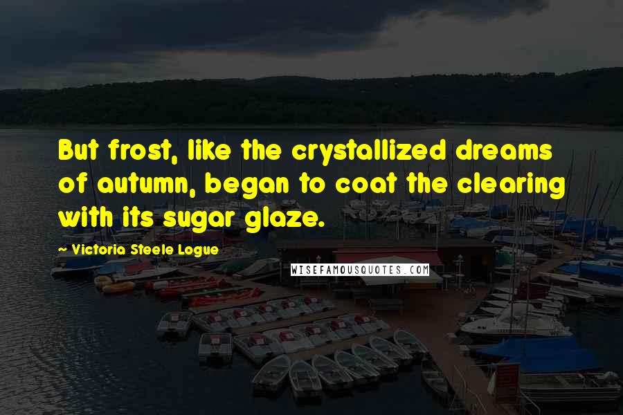 Victoria Steele Logue Quotes: But frost, like the crystallized dreams of autumn, began to coat the clearing with its sugar glaze.